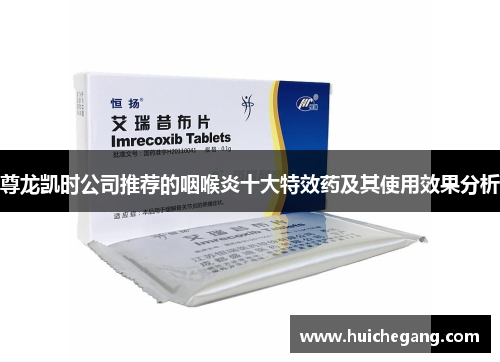 尊龙凯时公司推荐的咽喉炎十大特效药及其使用效果分析