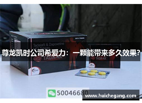 尊龙凯时公司希爱力：一颗能带来多久效果？